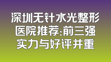 深圳无针水光整形医院推荐：前三强实力与好评并重