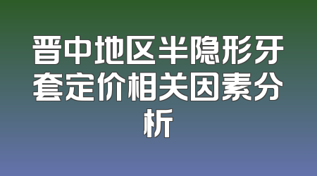 晋中地区半隐形牙套定价相关因素分析