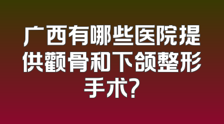 广西有哪些医院提供颧骨和下颌整形手术？