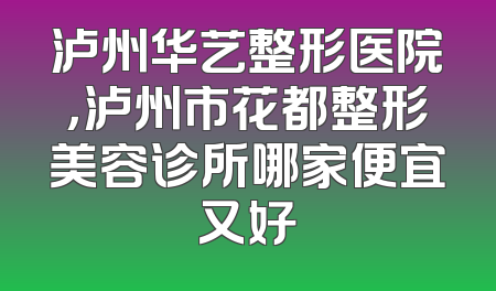 泸州华艺整形医院，泸州市花都整形美容诊所哪家便宜又好