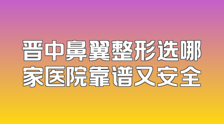 晋中鼻翼整形选哪家医院靠谱又安全