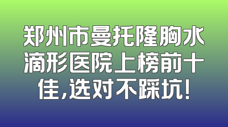 郑州市曼托隆胸水滴形医院上榜前十佳，选对不踩坑！