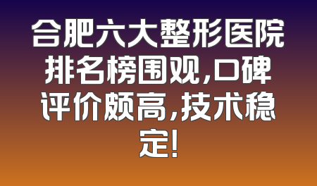 合肥六大整形医院排名榜围观，口碑评价颇高，技术稳定！