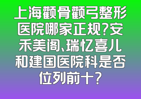 上海颧骨颧弓整形医院哪家正规？安禾美阁、瑞忆喜儿和建国医院科是否位列前十？