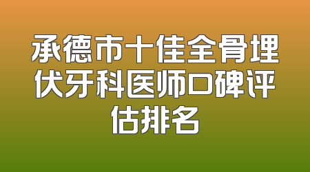 承德市十佳全骨埋伏牙科医师口碑评估排名