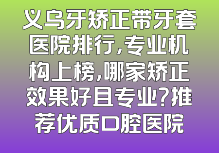 义乌牙矫正带牙套医院排行，专业机构上榜，哪家矫正效果好且专业？推荐优质口腔医院