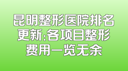 昆明整形医院排名更新：各项目整形费用一览无余