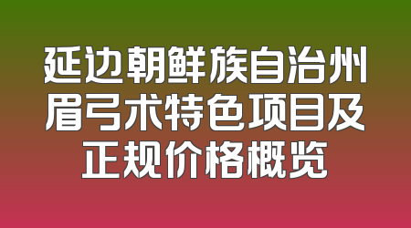 延边朝鲜族自治州眉弓术特色项目及正规价格概览