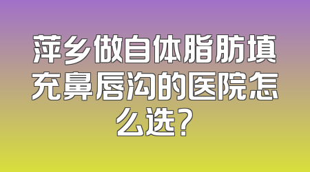 萍乡做自体脂肪填充鼻唇沟的医院怎么选？
