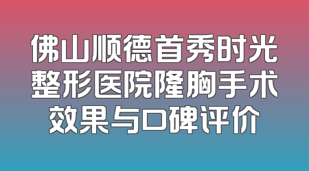 佛山顺德首秀时光整形医院隆胸手术效果与口碑评价