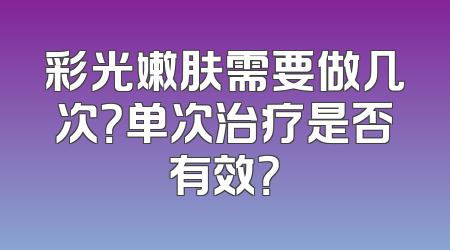 彩光嫩肤需要做几次？单次治疗是否有效？