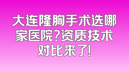大连隆胸手术选哪家医院？资质技术对比来了！
