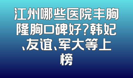 江州哪些医院丰胸隆胸口碑好？韩妃、友谊、军大等上榜