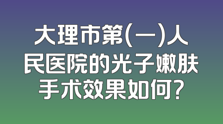 大理市第（一）人民医院的光子嫩肤手术效果如何？