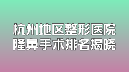 杭州地区整形医院隆鼻手术排名揭晓
