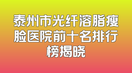 泰州市光纤溶脂瘦脸医院前十名排行榜揭晓