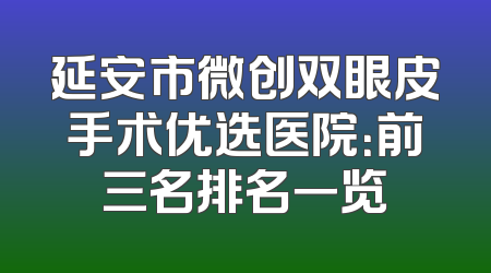 延安市微创双眼皮手术优选医院：前三名排名一览