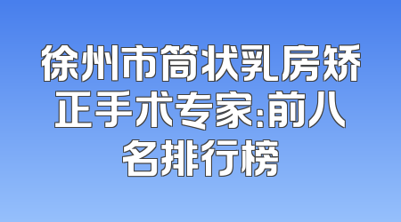 徐州市筒状乳房矫正手术专家：前八名排行榜