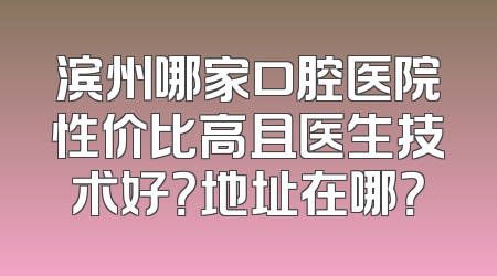 滨州哪家口腔医院性价比高且医生技术好？地址在哪？