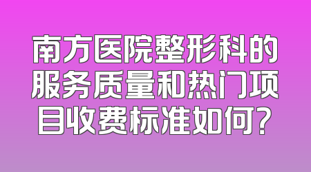 南方医院整形科的服务质量和热门项目收费标准如何？