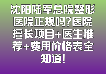 沈阳陆军总院整形医院正规吗？医院擅长项目+医生推荐+费用价格表全知道！