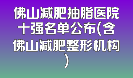 佛山减肥抽脂医院十强名单公布（含佛山减肥整形机构）