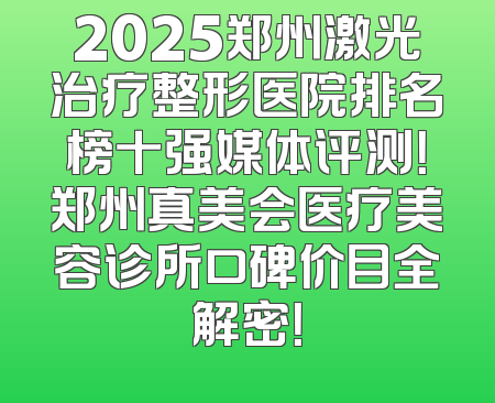 2025郑州激光治疗整形医院排名榜十强媒体评测！郑州真美会医疗美容诊所口碑价目全解密！