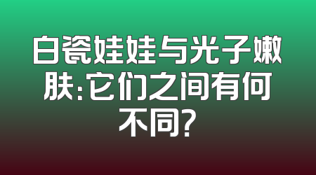 白瓷娃娃与光子嫩肤：它们之间有何不同？