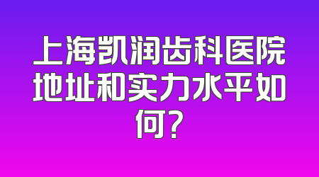 上海凯润齿科医院地址和实力水平如何？