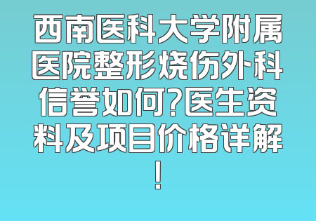 西南医科大学附属医院整形烧伤外科信誉如何？医生资料及项目价格详解！