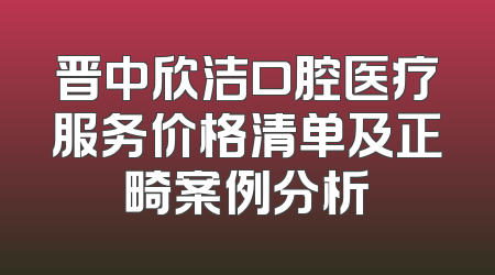晋中欣洁口腔医疗服务价格清单及正畸案例分析