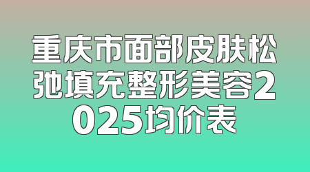 重庆市面部皮肤松弛填充整形美容2025均价表