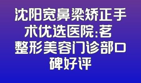 沈阳宽鼻梁矫正手术优选医院：茗湲整形美容门诊部口碑好评