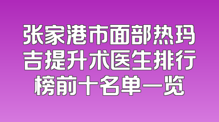 张家港市面部热玛吉提升术医生排行榜前十名单一览