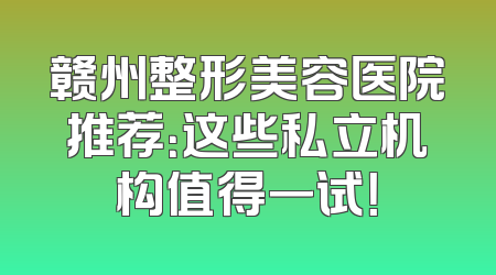 赣州整形美容医院推荐：这些私立机构值得一试！