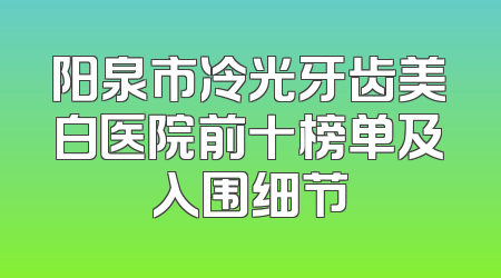阳泉市冷光牙齿美白医院前十榜单及入围细节