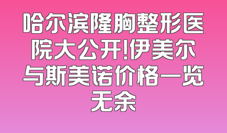 哈尔滨隆胸整形医院大公开！伊美尔与斯美诺价格一览无余