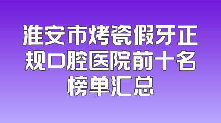 淮安市烤瓷假牙正规口腔医院前十名榜单汇总