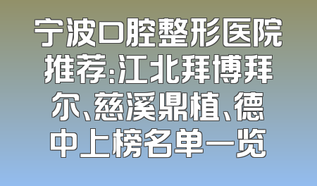 宁波口腔整形医院推荐：江北拜博拜尔、慈溪鼎植、德中上榜名单一览