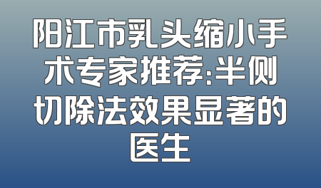 阳江市乳头缩小手术专家推荐：半侧切除法效果显著的医生