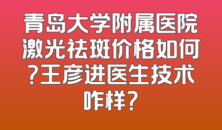 青岛大学附属医院激光祛斑价格如何？王彦进医生技术咋样？