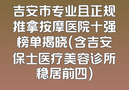 吉安市专业且正规推拿按摩医院十强榜单揭晓（含吉安保士医疗美容诊所稳居前四）