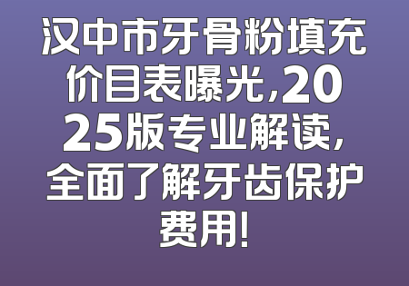 汉中市牙骨粉填充价目表曝光，2025版专业解读，全面了解牙齿保护费用！