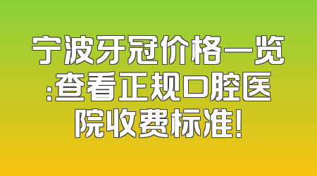 宁波牙冠价格一览：查看正规口腔医院收费标准！