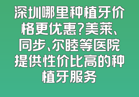 深圳哪里种植牙价格更优惠？美莱、同步、尔睦等医院提供性价比高的种植牙服务