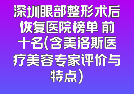 深圳眼部整形术后恢复医院榜单 前十名（含美洛斯医疗美容专家评价与特点）