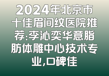 2024年北京市十佳眉间纹医院推荐：李沁奕华意脂肪体雕中心技术专业，口碑佳