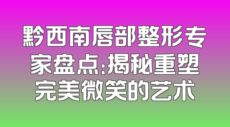 黔西南唇部整形专家盘点：揭秘重塑完美微笑的艺术
