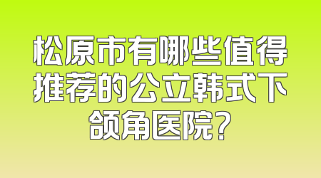松原市有哪些值得推荐的公立韩式下颌角医院？