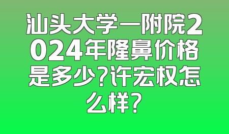 汕头大学一附院2024年隆鼻价格是多少？许宏权怎么样？